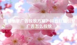 巨量引擎广告投放方案？抖音巨量引擎广告怎么投放