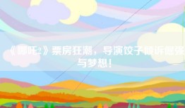 《哪吒2》票房狂潮，导演饺子倾诉倔强与梦想！