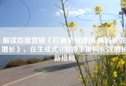 解读百度营销《打通全域营销 破局长效增长》，在生成式AI加持下重构长效增长新格局