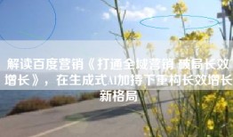 解读百度营销《打通全域营销 破局长效增长》，在生成式AI加持下重构长效增长新格局