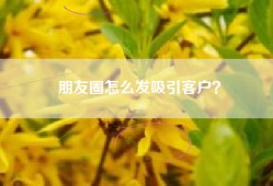 朋友圈怎么发吸引客户？