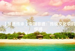 【非遗传承】中国非遗：传统文化中的惊鸿