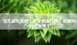 女生最吃香的十大专业排行榜（文理科均可参考）