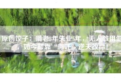 原创饺子：啃老3年失业5年，无人敢用他，如今却靠“哪吒”逆天改命！