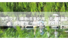 原创饺子：啃老3年失业5年，无人敢用他，如今却靠“哪吒”逆天改命！