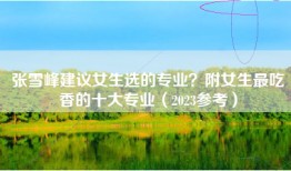 张雪峰建议女生选的专业？附女生最吃香的十大专业（2023参考）