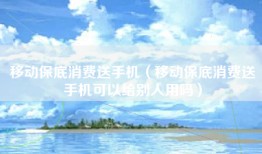 移动保底消费送手机（移动保底消费送手机可以给别人用吗）