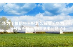 华为手机信号不好怎么解决（华为手机信号很差是手机哪里出问题了）