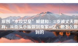 原创“水饺女皇”臧健和：32岁被丈夫抛弃，从街头小贩做到身家60亿，她怎么做到的