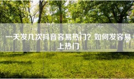 一天发几次抖音容易热门？如何发容易上热门