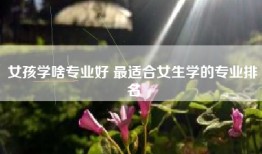 女孩学啥专业好 最适合女生学的专业排名