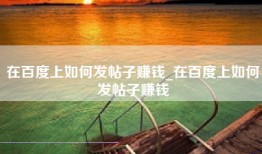 在百度上如何发帖子赚钱_在百度上如何发帖子赚钱