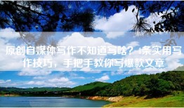 原创自媒体写作不知道写啥？4条实用写作技巧，手把手教你写爆款文章