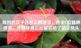 原创包饺子送岳云鹏返京，他坐C位腼腆傻笑，外甥穿德云社服装抢了姑父风头