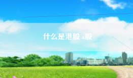 什么是港股 a股