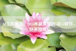 AI工具推荐：2025年最实用的5款AI软件，快来围观！