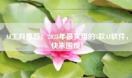 AI工具推荐：2025年最实用的5款AI软件，快来围观！