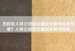 怎样在人民公安报交通安全周刊发表文章？人民公安报交通安全周刊投稿