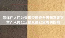 怎样在人民公安报交通安全周刊发表文章？人民公安报交通安全周刊投稿