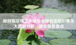原创南京理工大学专业排名出炉！各类大数据分析，就业前景盘点