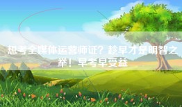 想考全媒体运营师证？趁早才是明智之举！早考早受益