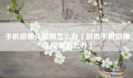 手机摄像头模糊怎么办（前置手机摄像头模糊怎么办）