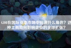 GDR在国际资本市场中扮演什么角色？这种工具如何影响企业的全球扩张？