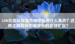 GDR在国际资本市场中扮演什么角色？这种工具如何影响企业的全球扩张？