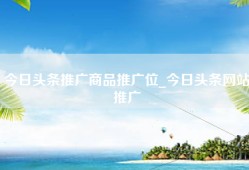 今日头条推广商品推广位_今日头条网站推广
