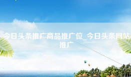 今日头条推广商品推广位_今日头条网站推广