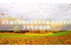 女生最吃香的大专专业名单-适合女生的大专专业排名榜