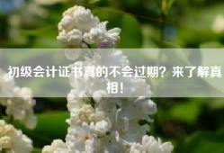 初级会计证书真的不会过期？来了解真相！