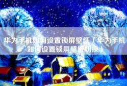 华为手机如何设置锁屏壁纸（华为手机如何设置锁屏壁纸切换）