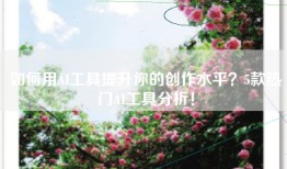 如何用AI工具提升你的创作水平？5款热门AI工具分析！