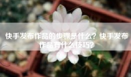 快手发布作品的步骤是什么？快手发布作品有什么技巧？