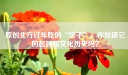 原创北方过年吃的“饺子”，你知道它的起源和文化历史吗？