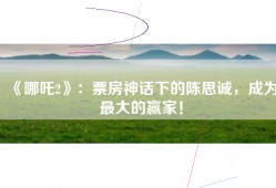 《哪吒2》：票房神话下的陈思诚，成为最大的赢家！