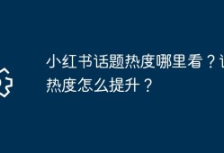 小红书话题热度哪里看？话题热度怎么提升？