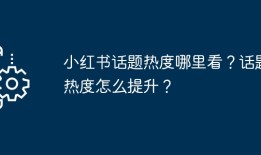 小红书话题热度哪里看？话题热度怎么提升？