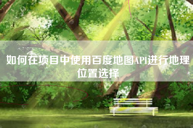 如何在项目中使用百度地图API进行地理位置选择