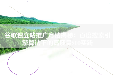 谷歌独立站推广方法揭秘:百度搜索引擎算法下的高质量SEO实践