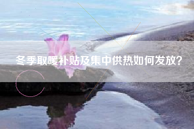 冬季取暖补贴及集中供热如何发放?