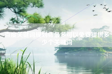 百度关键词规划师最多可以免费提供多少个关键词