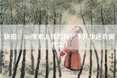 快报:360搜索上线百科!下几步还会做什么?