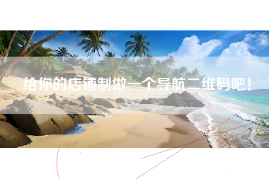 给你的店铺制做一个导航二维码吧!