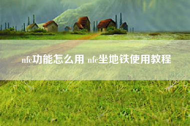 nfc功能怎么用 nfc坐地铁使用教程