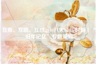 互撕、互喷、互怼,2019八大battle时刻丨“旧年记忆”专题策划