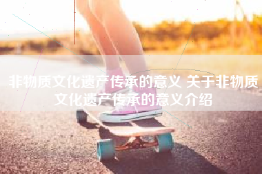 非物质文化遗产传承的意义 关于非物质文化遗产传承的意义介绍
