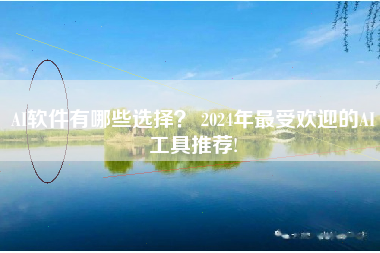 AI软件有哪些选择? 2024年最受欢迎的AI工具推荐!