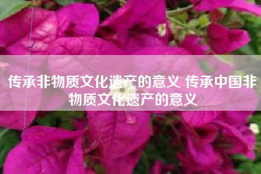 传承非物质文化遗产的意义 传承中国非物质文化遗产的意义